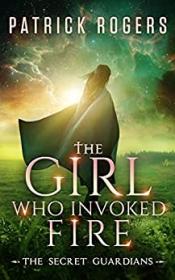 The Girl Who Invoked Fire (The Secret Guardians #2) by Patrick Rogers