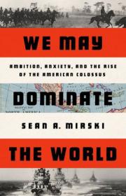 [ CourseWikia com ] We May Dominate the World - Ambition, Anxiety, and the Rise of the American Colossus