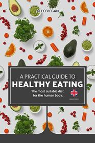 The Practical Guide to Healthy Eating - The Most Suitable Food For The Human Body