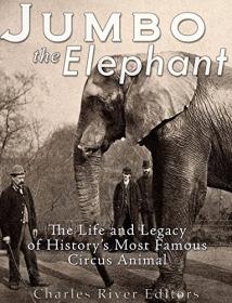 Jumbo the Elephant - The Life and Legacy of History's Most Famous Circus Animal
