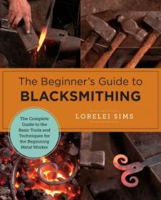 The Beginner's Guide to Blacksmithing - The Complete Guide to the Basic Tools and Techniques for the Beginning Metal Worker