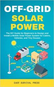 Off-Grid Solar Power The DIY Guide for Beginners to Design and Install a Mobile Solar Power System for Cabins, Vehicles