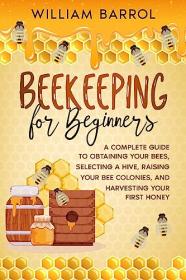 Beekeeping for Beginners - A Complete Guide to Obtaining Your Bees, Selecting a Hive