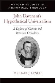 John Davenant's Hypothetical Universalism - A Defense of Catholic and Reformed Orthodoxy