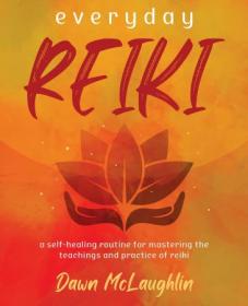 Everyday Reiki - A Self-Healing Routine for Mastering the Teachings and Practice of Reiki