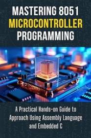 Mastering 8051 Microcontroller Programming - A Practical Hands-on Guide to Approach Using Assembly Language and Embedded C