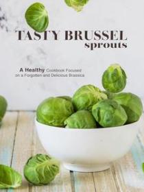 [ CourseWikia com ] Tasty Brussel Sprouts - A Healthy Cookbook Focused on a Forgotten and Delicious Brassica (Brussel Sprouts Recipes)