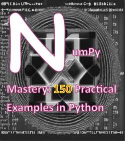 NumPy Mastery 150 Practical Examples in Python - A Comprehensive Guide to Mastering NumPy for Data Science