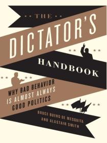 The Dictators Handbook Why Bad Behavior Is Almost Always Good Politics