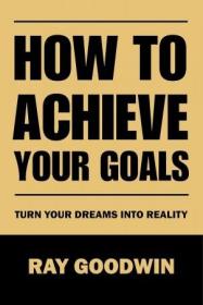 How to Achieve Your Goals - Turn Your Dreams into Reality