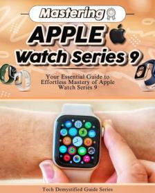 Mastering Apple Watch Series 9 - Your Essential Guide to Effortless Mastery of Apple Watch Series 9