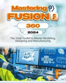 Mastering Fusion 360 (2024) - The Total Toolkit to Master Modelling, Designing and Manufacturing
