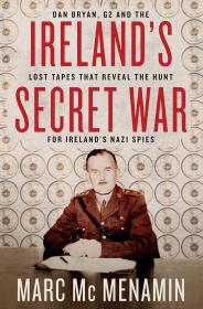 Irelands Secret War Dan Bryan  G2 and the Lost Tapes That Reveal the Hunt for Ireland's Nazi Spies