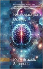 Neuroquantum Biology - Unlocking the Cosmic Code Through The Science and Mysticism of DNA and Consciousness