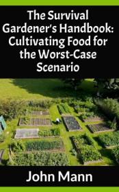 The Survival Gardener's Handbook - Cultivating Food for the Worst-Case Scenario