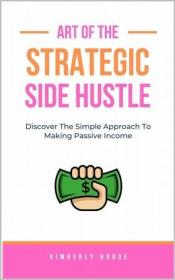 Art of The Strategic Side Hustle - Simple Steps to Developing a Passive Income Side Hustle (The Strategic Series)