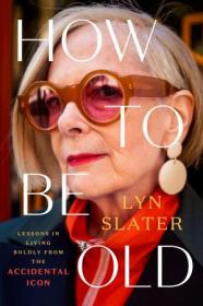 How to Be Old - Lessons in Living Boldly from the Accidental Icon