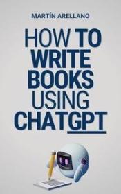 How to Write Books Using ChatGPT - Your Ultimate Guide to Writing Books with ChatGPT