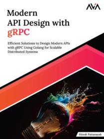 Modern API Design with gRPC - Efficient Solutions to Design Modern APIs with gRPC Using Golang for Scalable Distributed Systems