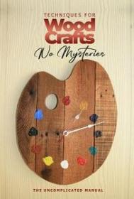Wood Craft Techniques Without Mysteries - The Uncomplicated Manual