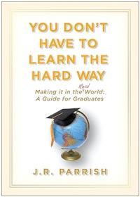 You Don't Have to Learn the Hard Way - Making It in the Real World - A Guide for Graduates