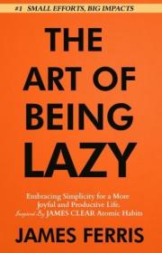 The Art of Being Lazy - Embracing Simplicity for a More Joyful and Productive Life (The Art of Laziness With James Clear)