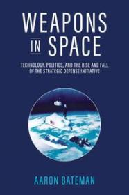 Weapons in Space - Technology, Politics, and the Rise and Fall of the Strategic Defense Initiative