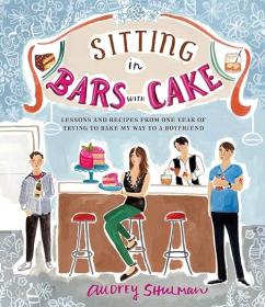 Sitting in Bars with Cake - Lessons and Recipes from One Year of Trying to Bake My Way to a Boyfriend