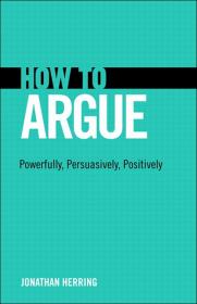 How to Argue Powerfully, Persuasively, Positively by Jonathan Herring