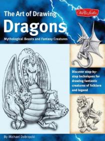 The Art of Drawing Dragons, Mythological Beasts, and Fantasy Creatures Discover Simple Step-by-Step Techniques for Drawing Fantastic Creatures of Folklore and Legend