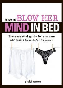 How to Blow Her Mind in Bed - The Essential Guide for any Men Who Wants to Satisfy His Women