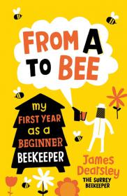 From A to Bee - My First Year as a Beginner Beekeeper - Taken from his popular blog, the Surrey Beekeeper, James Dearsley presents the first personal, accessible account