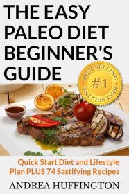 The Easy Paleo Diet Beginner's Guide - Quick Start Diet and Lifestyle Plan PLUS 74 Sastifying Recipes by Andrea Huffington(No 1 Best Seller)