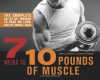 7 Weeks to 10 Pounds of Muscle The Complete Day-by-Day Program to Pack on Lean, Healthy Muscle Mass