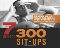 7 Weeks to 300 Sit-Ups - Strengthen and Sculpt Your Abs, Back, Core and Obliques by Training to Do 300 Consecutive Sit-Ups