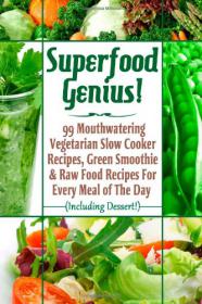 Superfood Genius! - 99 Mouthwatering Vegetarian Slow Cooker Recipes, Green Smoothie & Raw Food Recipes For Every Meal of The Day