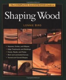 The Complete Illustrated Guide To Shaping Wood Furniture & Cabinet Construction, Shaping Wood, and Joinery