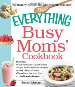 The Everything Busy Moms' Cookbook - 300 Healthy Recipes the Whole Family Will Love