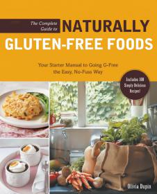 The Complete Guide to Naturally Gluten-Free Foods - Your Starter Manual to Going G-Free the Easy, No-Fuss Way-Includes 100 Simply Delicious Recipes! by Olivia Dupin