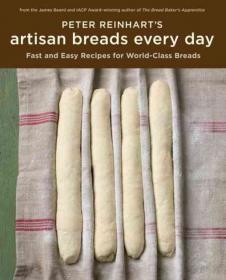Peter Reinhart's Artisan Breads Every Day - Fast And Easy Recipes For World Class Breads (Best Bread Baking Book Ever With New Methods)
