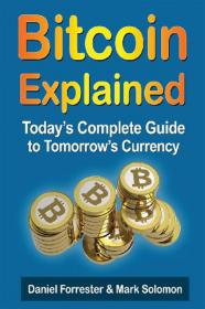 Bitcoin Explained - Today's Complete Guide to Tomorrow's Currency by Daniel Forrester, Mark Solomon