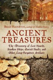 Ancient Treasures The Discovery of Lost Hoards, Sunken Ships, Buried Vaults, and Other Long-Forgotten Artifacts