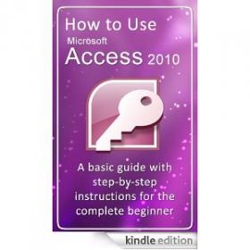 How to Use Microsoft Access 2010 basic guide with step-by-step instructions for the complete beginner