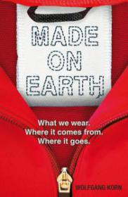 Made on Earth What we wear. Where it comes from. Where it goes by Wolfgang Korn (Author), Jen Calleja (Translator)