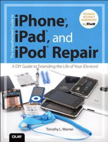 The Unauthorized Guide to iPhone, iPad, and iPod Repair - A DIY Guide to Extending the Life of Your iDevices