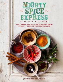 Mighty Spice Express Cookbook Fast, Fresh, and Full-on Flavors from Street Foods to the Spectacular