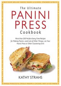The Ultimate Panini Press Cookbook - More Than 200 Perfect-Every-Time Recipes for Making Panini - and Lots of Other Things - on Your Panini Press or Other Countertop Gril