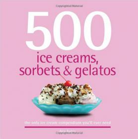 500 Ice Creams, Sorbets & Gelatos The Only Ice Cream Compendium You'll Ever Need (500 Series Cookbooks)