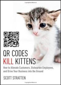 QR Codes Kill Kittens How to Alienate Customers, Dishearten Employees, and Drive Your Business into the Ground