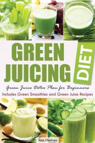 Green Juicing Diet - Green Juice Detox Plan for Beginners- Includes Green Smoothies and Green Juice Recipes By John Chatham